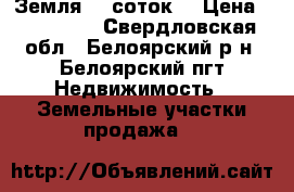 Земля 30 соток  › Цена ­ 550 000 - Свердловская обл., Белоярский р-н, Белоярский пгт Недвижимость » Земельные участки продажа   